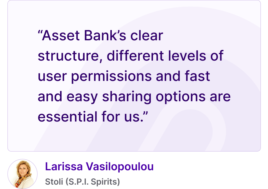 “Asset Bank’s clear structure, different levels of user permissions and fast and easy sharing options are essential for us.” - Larissa Vasilopoulou, Stoli (S.P.I. Spirits)